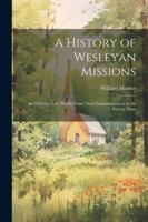A History of Wesleyan Missions: In All Parts of the World, From Their Commencement to the Present Time 1022688952 Book Cover