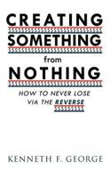 Creating Something from Nothing: How to Never Lose Via the Reverse 1426974086 Book Cover