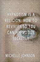 Hypnotism Is a Religion: How to Revivify So You Can Hypnotize Secretly 1533698678 Book Cover