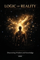 LOGIC OF REALITY: Discovering Wisdom and Knowledge B0H6SC7TDM Book Cover