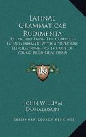 Latinae Grammaticae Rudimenta: Extracted from the Complete Latin Grammar, with Additional Elucidations Fro the Use of Young Beginners 1104138042 Book Cover