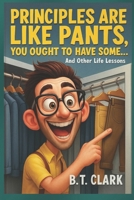 Principles Are Like Pants, You Ought To Have Some: And Other Life Lessons B0G6Z8HJS6 Book Cover