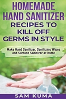 Homemade Hand Sanitizer Recipes to Kill Off Germs in Style: Make Hand Sanitizer, Sanitizing Wipes and Surface Sanitizer at Home 0648783065 Book Cover