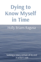 Dying to Know Myself in Time: Seeking a story certain of its end A writer's tale B0BP6MDD32 Book Cover