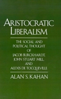 Aristocratic Liberalism: The Social and Political Thought of Jacob Burckhardt, John Stuart Mill, and Alexis de Tocqueville 0765807114 Book Cover