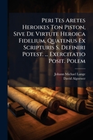Peri Tes Aretes Heroikes Ton Piston, Sive De Virtute Heroica Fidelium, Quatenus Ex Scripturis S. Definiri Potest. ... Exercitatio Posit. Polem 1248472497 Book Cover