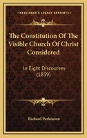 Constitution of the Visible Church of Christ: Considered, Under the Heads of Authority and Inspiration of Scripture; Creeds (Tradition) Articles of Religion; Heresy and Schism; State-Alliance, Preachi 1534911022 Book Cover