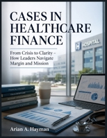 CASES IN HEALTHCARE FINANCE: From Crisis to Clarity – How Leaders Navigate Margin and Mission B0H4L3C8JF Book Cover
