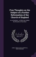 Free thoughts on the subject of a farther reformation of the Church of England; in six numbers: to which are added, the remarks of the editor 1341164365 Book Cover