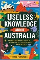 USELESS KNOWLEDGE ABOUT AUSTRALIA: An Entertaining Collection of Bizarre Events, Iconic Symbols, and Mysteries B0F6NDFNY3 Book Cover