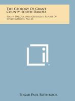 The Geology of Grant County, South Dakota: South Dakota State Geologist, Report of Investigations, No. 20 1258601192 Book Cover