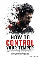 How To Control Your Temper: A Practical Guide to Mastering Your Emotions, Reading Situations Clearly, and Responding Instead of Reacting B0HFVHPFSZ Book Cover
