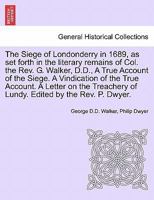 The Siege of Londonderry in 1689, as Set Forth in the Literary Remains of Col. the Rev. G. Walker, D.D., a True Account of the Siege. a Vindication of the True Account. a Letter on the Treachery of Lu 1296027007 Book Cover