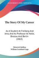 The Story Of My Career: As A Student At Freiberg And Jena, And As Professor At Halle, Breslau And Berlin 1437306306 Book Cover