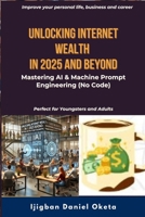 UNLOCKING INTERNET WEALTH IN 2025 AND BEYOND: Mastering AI & Machine Prompt Engineering (No Code) B0DPWSLYDR Book Cover