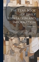 The Year Book of Daily Recreation and Information: Concerning Remarkable Men and Manners, Times and Seasons, Solemnities and Merry-Makings, ... the Plan of the Every-Day Book and Table Book 1020759593 Book Cover
