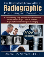 The Illustrated Clinical Atlas of Radiographic Positioning and Procedures: A 2026 Step by Step Reference for Projections, Patient Setup, Image Critique, and ARRT Registry Success in Diagnostic Imaging B0HGNVQ72C Book Cover