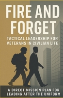 FIRE AND FORGET: Tactical Leadership for Veterans in Civilian Life: A Direct Mission Plan for Leading After the Uniform B0FNQVHNM8 Book Cover