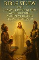 Bible Study for Shamans, Medicine Men, Witch Doctors, and Native Healers Seeking the Creator | Spiritual Warfare, Healing, and Deliverance Through ... Those Escaping the Lies of the False Light) B0G13T164V Book Cover