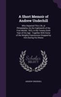 A Short Memoir of Andrew Underhill: Who Departed This Life, at Philadelphia, On the Eighteenth of the First Month, 1823, in the Twenty-Sixth Year of His Age: Together With Some of the Weighty Expressi 1354984501 Book Cover