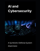AI and Cybersecurity: A Symbiotic Defense System B0DR17YN82 Book Cover