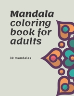 Mandala Coloring Book for Adults : 30 Mandalas : Use It As a Constructive Way to Find Some Quiet Time to Soothe Your Thoughts from Any Stress and Anxiety You May Be Feeling. the Relief You Find May Ju 1674529007 Book Cover