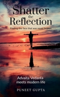 Shatter the Reflection: Finding the Face That Was Never Broken: Ancient Wisdom Meets Modern Life: Applying the Intuitive Science of Advaita Vedanta for Real-World Impact. B0GK2BQJ3S Book Cover