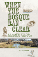 When the Bosque Ran Clear: Life Along the River from Prehistory to the Civil War 1648432913 Book Cover