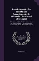 Inscriptions on the Tablets and Gravestones in St. Michael's Church and Churchyard: Charleston, S.C., to Which Is Added from the Church Records a List of Interments of Persons to Whom There Are No Sto 1358269424 Book Cover