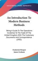 An Introduction To Modern Business Methods: Being A Guide To The Operations Incidental To The Trade Of The United Kingdom, With The Customary Documents And Correspondence 1437478344 Book Cover