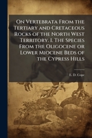 On Vertebrata From the Tertiary and Cretaceous Rocks of the North West Territory. I. The Species From the Oligocene or Lower Miocene Beds of the Cypress Hills 1024256901 Book Cover