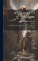 The Gospel In Nature: A Series Of Popular Discourses On Scripture Truths Derived From Facts In Nature 1019656018 Book Cover