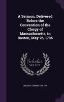 A Sermon, Delivered Before The Convention Of The Clergy Of Massachusetts, In Boston, May, 1796 1275832474 Book Cover