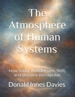 The Atmosphere of Human Systems: How Social Worlds Form, Shift, and Become Perceptible B0GV36KLLS Book Cover