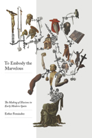 To Embody the Marvelous: The Making of Illusions in Early Modern Spain 082650180X Book Cover
