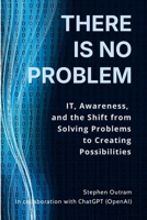 There is No Problem: IT, Awareness, and the Shift From Solving Problems to Creating Possibilities 1764269705 Book Cover