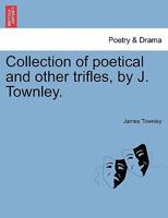 Collection of poetical and other trifles, by J. Townley. 1241192707 Book Cover