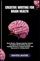 CREATIVE WRITING FOR BRAIN HEALTH: Boost Memory, Enhance Cognitive Function, Strengthen Mental Clarity Through Engaging Exercises, Training Activities, And Expression For Lifelong Health B0FRMQR5GM Book Cover