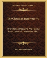 The Christian Reformer V1: Or Unitarian Magazine And Review; From January To November 1845 1163641405 Book Cover