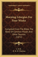 Morning Liturgies For Four Weeks: Compiled From The Bible, The Book Of Common Prayer, And Other Sources 1120649250 Book Cover