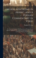 Moral Aphorisms in Arabic, and a Persian Commentary in Verse: Tr. From the Originals; With Specimens of Persian Poetry; Likewise Additions to the ... Arabic and Persian With the English Language 1020739339 Book Cover