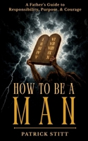 How to be a Man: A Father's Guide to Responsibility, Purpose, & Courage B0H8NMTLCX Book Cover