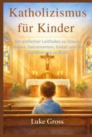 Katholizismus für Kinder: Ein einfacher Leitfaden zu Glaube, Messe, Sakramenten, Gebet und der Annäherung an Gott (German Edition) B0GR9KMQ58 Book Cover
