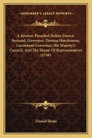 A Sermon Preached Before Francis Bernard, Governor; Thomas Hutchinson, Lieutenant-Governor; His Majesty's Council, And The House Of Representatives 1164548115 Book Cover