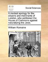 A Modest Apology for the Citizens and Merchants of London, who Petitioned the House of Commons Against Naturalizing the Jews 1170399053 Book Cover