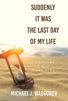 Suddenly It Was the Last Day of My Life: I Thought I Had More Time 1664295143 Book Cover