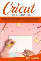 Cricut for Beginners: A Simple Guide to Learn the Principles of Cricut with Detailed Illustrations and Pictures. How to Create Beautiful Projects at Home with Your Personal Machine Starting Today! 1801128375 Book Cover