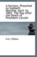 A Sermon, Preached on Sabbath Morning, April 16, 1865. The Day After the Death of President Lincoln 111095784X Book Cover