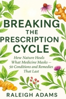 BREAKING THE PRESCRIPTION CYCLE: HOW NATURE HEALS WHAT MEDICINE MASKS: 50 CONDITIONS AND REMEDIES THAT LAST B0FSDP5DT5 Book Cover
