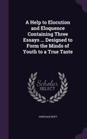 A Help to Elocution and Eloquence Containing Three Essays ... Designed to Form the Minds of Youth to a True Taste 1359176918 Book Cover